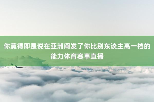 你莫得即是说在亚洲阐发了你比别东谈主高一档的能力体育赛事直播