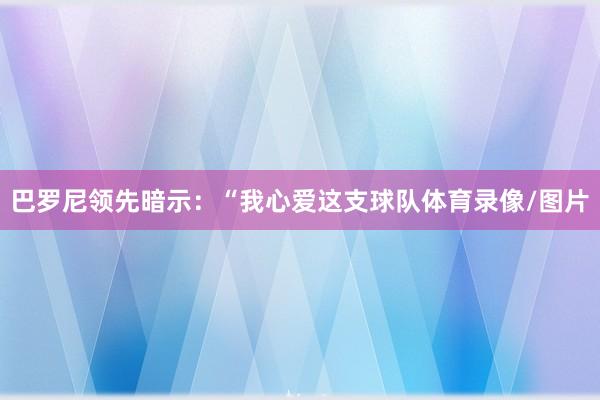 巴罗尼领先暗示：“我心爱这支球队体育录像/图片