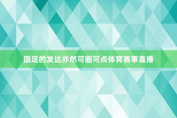 国足的发达亦然可圈可点体育赛事直播