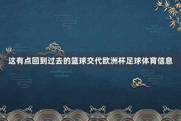 这有点回到过去的篮球交代欧洲杯足球体育信息