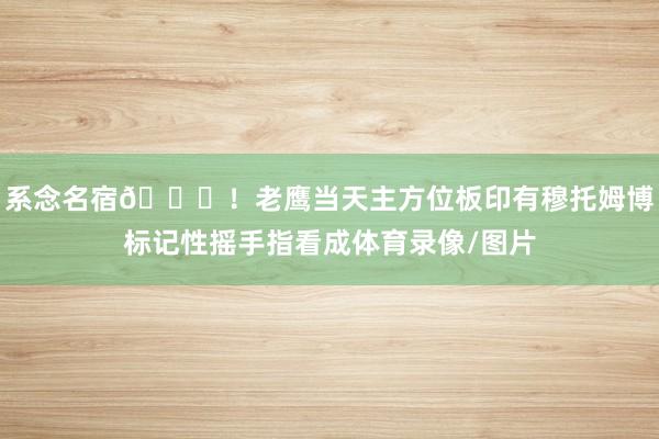 系念名宿💙！老鹰当天主方位板印有穆托姆博标记性摇手指看成体育录像/图片