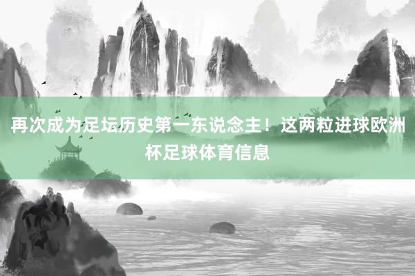 再次成为足坛历史第一东说念主！这两粒进球欧洲杯足球体育信息