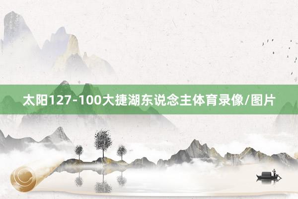 太阳127-100大捷湖东说念主体育录像/图片