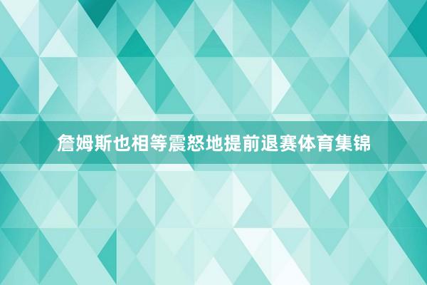 詹姆斯也相等震怒地提前退赛体育集锦