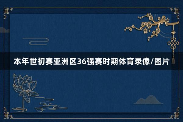 本年世初赛亚洲区36强赛时期体育录像/图片