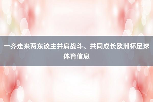 一齐走来两东谈主并肩战斗、共同成长欧洲杯足球体育信息