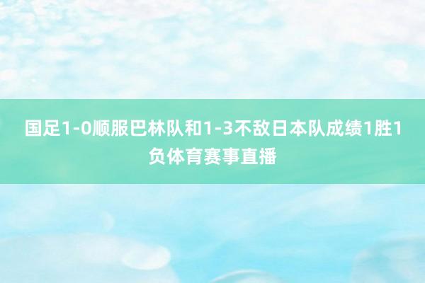 国足1-0顺服巴林队和1-3不敌日本队成绩1胜1负体育赛事直播