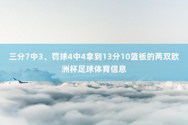 三分7中3、罚球4中4拿到13分10篮板的两双欧洲杯足球体育信息