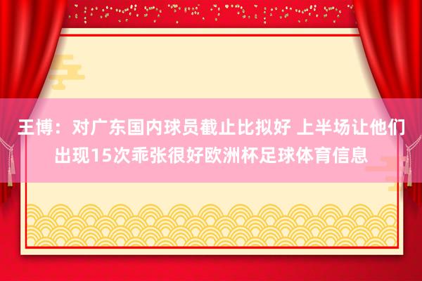 王博：对广东国内球员截止比拟好 上半场让他们出现15次乖张很好欧洲杯足球体育信息