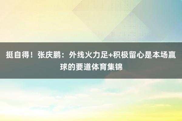 挺自得！张庆鹏：外线火力足+积极留心是本场赢球的要道体育集锦