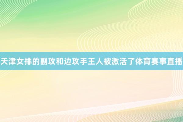 天津女排的副攻和边攻手王人被激活了体育赛事直播