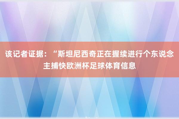 该记者证据：“斯坦尼西奇正在握续进行个东说念主捕快欧洲杯足球体育信息