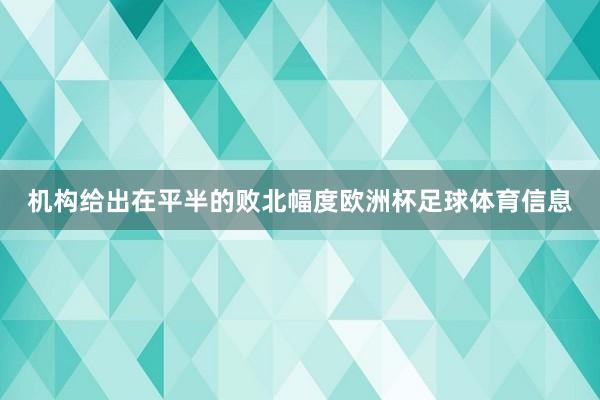 机构给出在平半的败北幅度欧洲杯足球体育信息