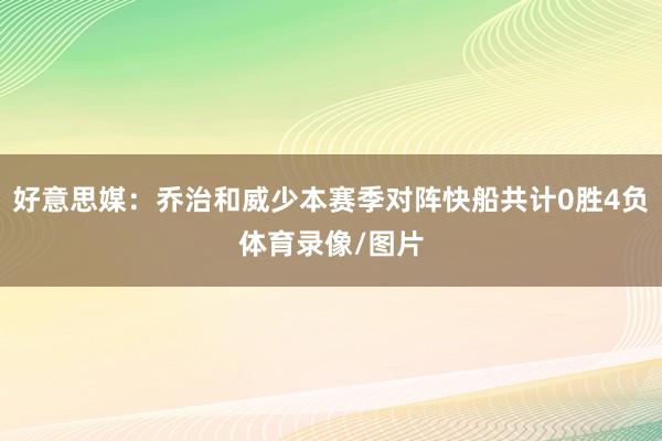 好意思媒：乔治和威少本赛季对阵快船共计0胜4负体育录像/图片