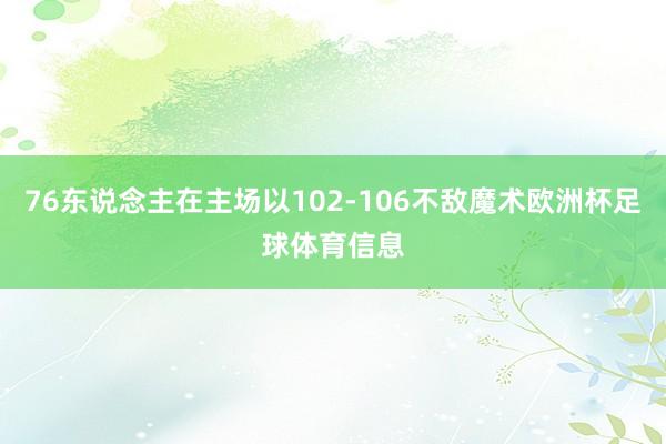 76东说念主在主场以102-106不敌魔术欧洲杯足球体育信息