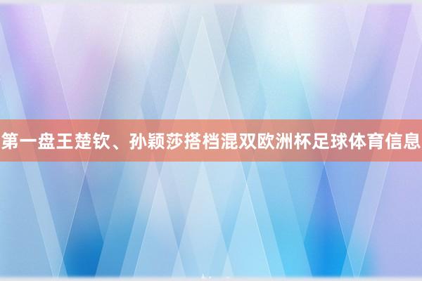 第一盘王楚钦、孙颖莎搭档混双欧洲杯足球体育信息