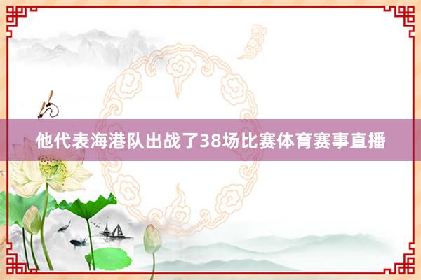 他代表海港队出战了38场比赛体育赛事直播