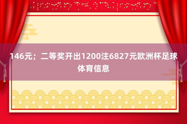 146元；二等奖开出1200注6827元欧洲杯足球体育信息