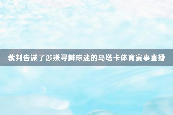 裁判告诫了涉嫌寻衅球迷的乌塔卡体育赛事直播