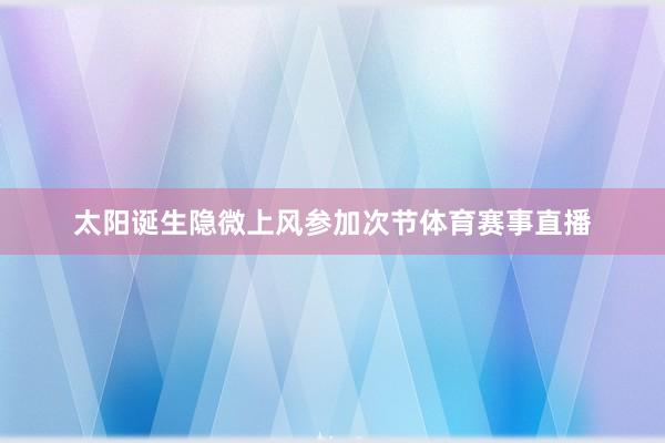 太阳诞生隐微上风参加次节体育赛事直播