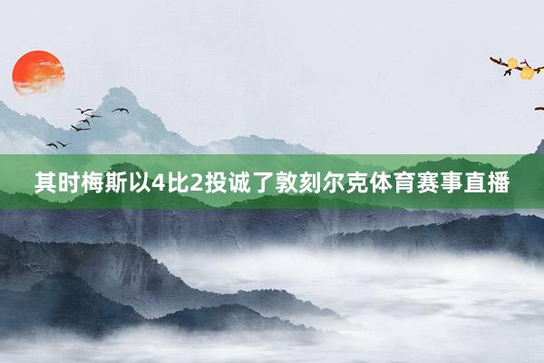 其时梅斯以4比2投诚了敦刻尔克体育赛事直播