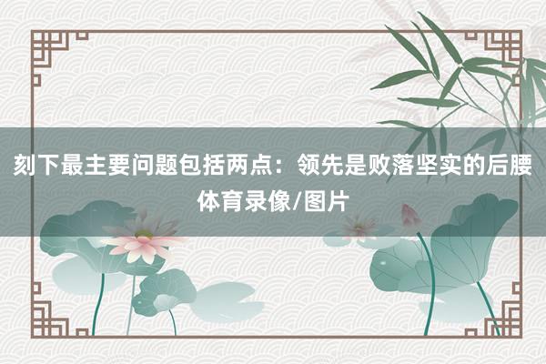 刻下最主要问题包括两点：领先是败落坚实的后腰体育录像/图片