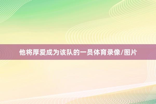 他将厚爱成为该队的一员体育录像/图片