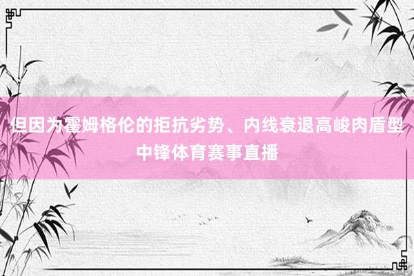 但因为霍姆格伦的拒抗劣势、内线衰退高峻肉盾型中锋体育赛事直播