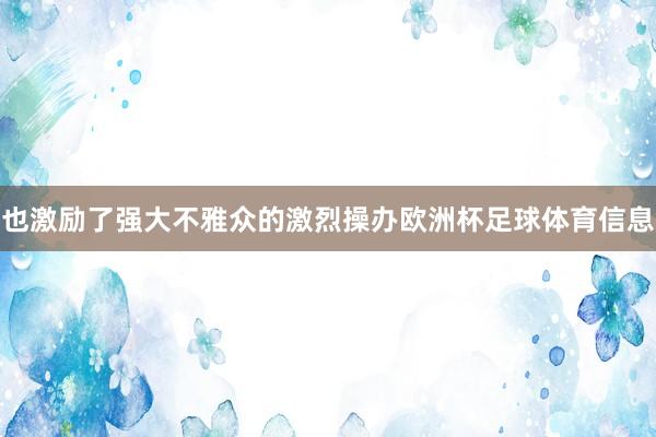 也激励了强大不雅众的激烈操办欧洲杯足球体育信息