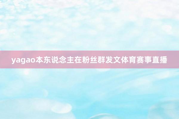 yagao本东说念主在粉丝群发文体育赛事直播