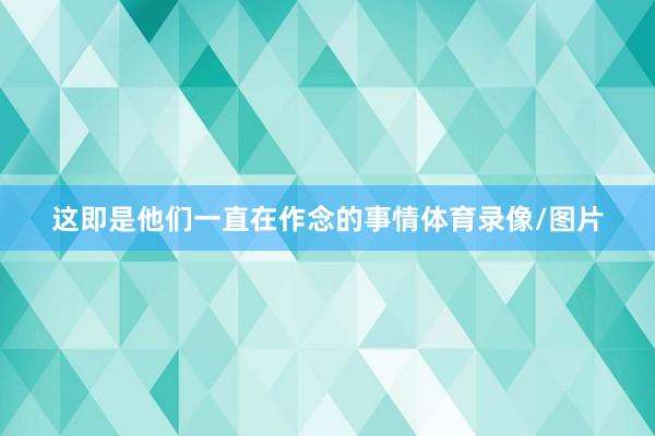 这即是他们一直在作念的事情体育录像/图片