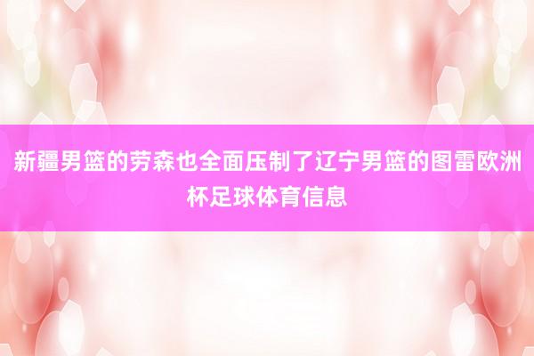 新疆男篮的劳森也全面压制了辽宁男篮的图雷欧洲杯足球体育信息