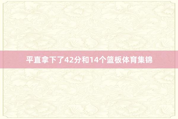 平直拿下了42分和14个篮板体育集锦