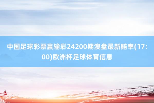 中国足球彩票赢输彩24200期澳盘最新赔率(17:00)欧洲杯足球体育信息