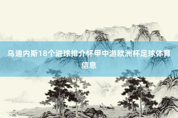 乌迪内斯18个进球排介怀甲中游欧洲杯足球体育信息