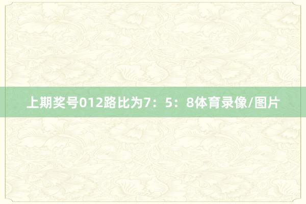 上期奖号012路比为7：5：8体育录像/图片