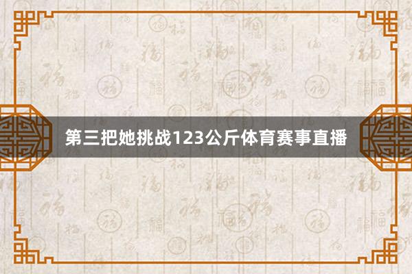 第三把她挑战123公斤体育赛事直播