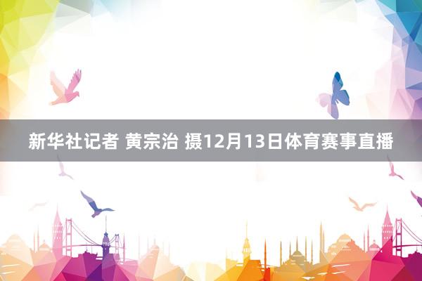 新华社记者 黄宗治 摄12月13日体育赛事直播