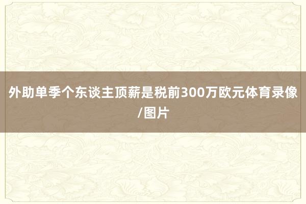 外助单季个东谈主顶薪是税前300万欧元体育录像/图片