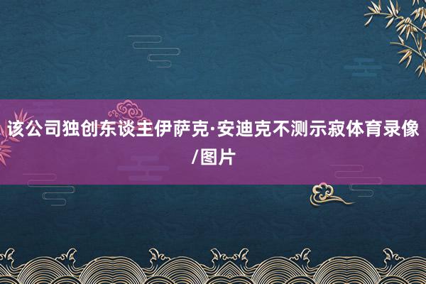 该公司独创东谈主伊萨克·安迪克不测示寂体育录像/图片