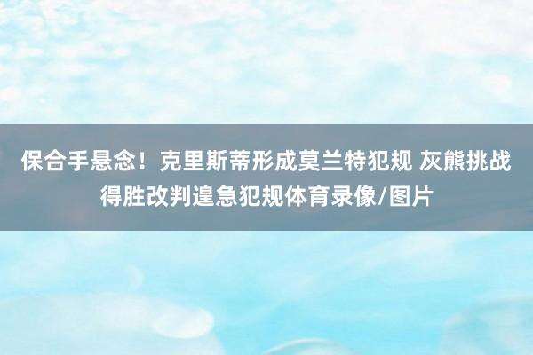 保合手悬念！克里斯蒂形成莫兰特犯规 灰熊挑战得胜改判遑急犯规体育录像/图片