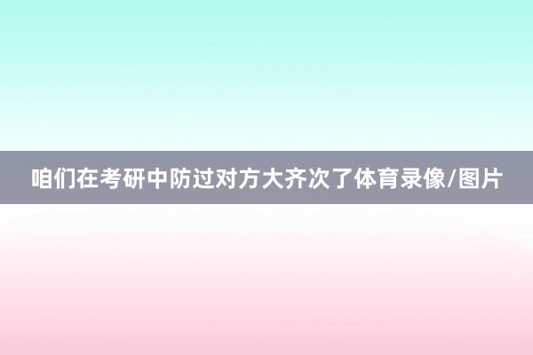 咱们在考研中防过对方大齐次了体育录像/图片