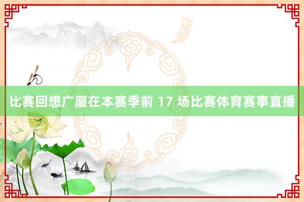 比赛回想广厦在本赛季前 17 场比赛体育赛事直播