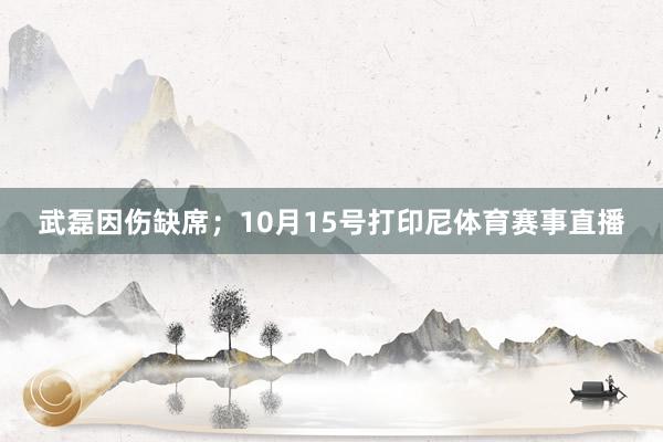 武磊因伤缺席；10月15号打印尼体育赛事直播