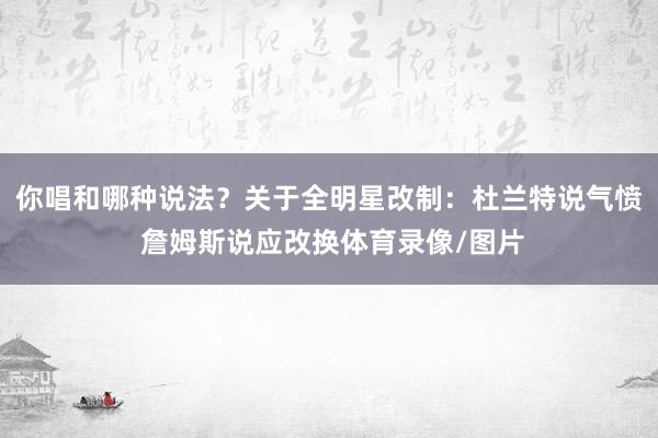 你唱和哪种说法？关于全明星改制：杜兰特说气愤 詹姆斯说应改换体育录像/图片