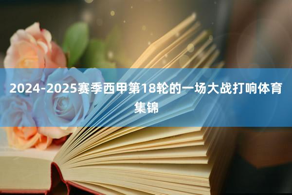 2024-2025赛季西甲第18轮的一场大战打响体育集锦