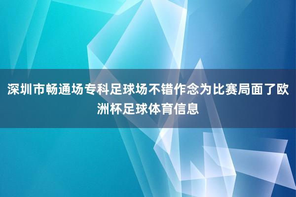 深圳市畅通场专科足球场不错作念为比赛局面了欧洲杯足球体育信息