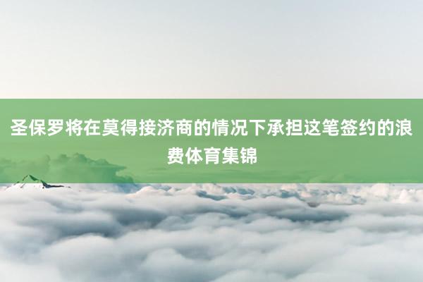 圣保罗将在莫得接济商的情况下承担这笔签约的浪费体育集锦