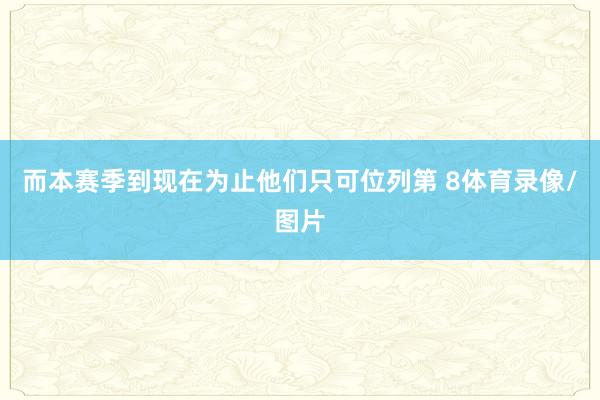 而本赛季到现在为止他们只可位列第 8体育录像/图片