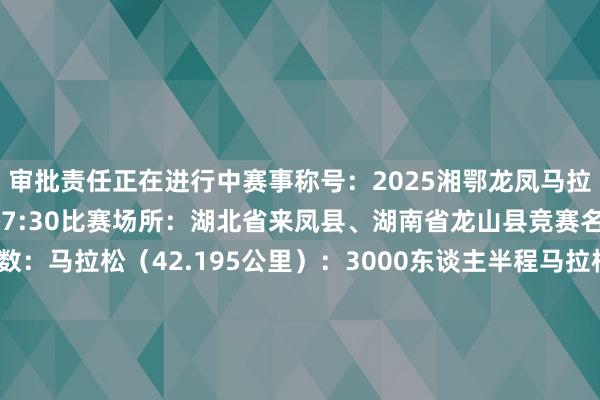 审批责任正在进行中赛事称号：2025湘鄂龙凤马拉松比赛技能：5月2日上昼7:30比赛场所：湖北省来凤县、湖南省龙山县竞赛名堂及参赛东谈主数：马拉松（42.195公里）：3000东谈主半程马拉松（21.0975公里）：5000东谈主龙腾健康跑（8公里）：5000东谈主凤舞缓和跑（7公里）：10000东谈主赛事道路图（赛事道路图以官网最新为准）2025年5月2日上昼7:30让咱们再聚来凤、龙山行于峻岭